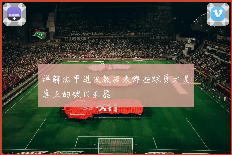 详解法甲进攻数据表哪些球员才是真正的破门利器