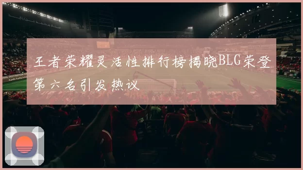 王者荣耀灵活性排行榜揭晓BLG荣登第六名引发热议