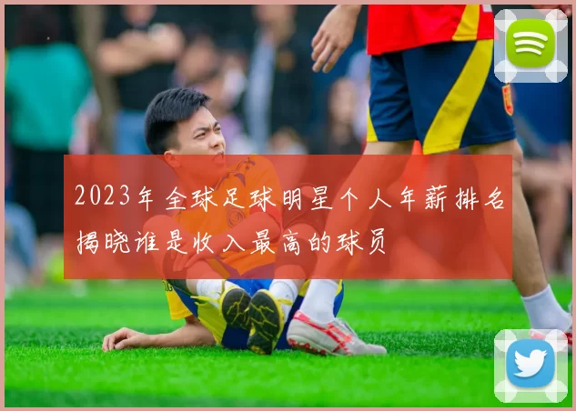2023年全球足球明星个人年薪排名揭晓谁是收入最高的球员