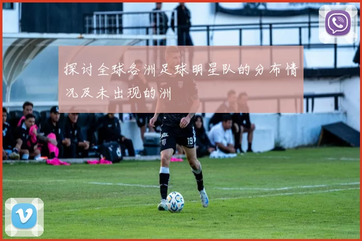 探讨全球各洲足球明星队的分布情况及未出现的洲