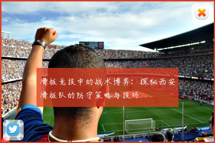 滑板竞技中的战术博弈：探秘西安滑板队的防守策略与技巧