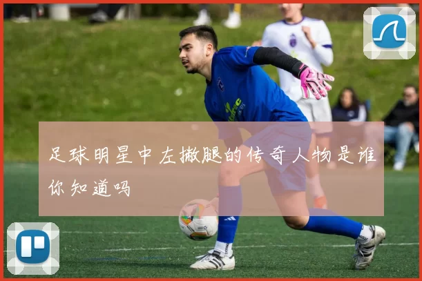 足球明星中左撇腿的传奇人物是谁你知道吗