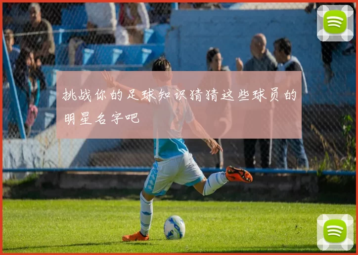 挑战你的足球知识猜猜这些球员的明星名字吧