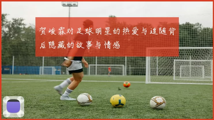 贺峻霖对足球明星的热爱与追随背后隐藏的故事与情感