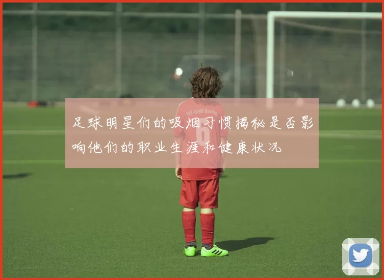 足球明星们的吸烟习惯揭秘是否影响他们的职业生涯和健康状况