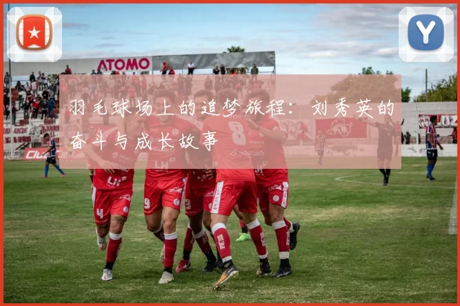 羽毛球场上的追梦旅程：刘秀英的奋斗与成长故事