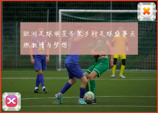 欧洲足球明星齐聚乡村足球盛事点燃激情与梦想