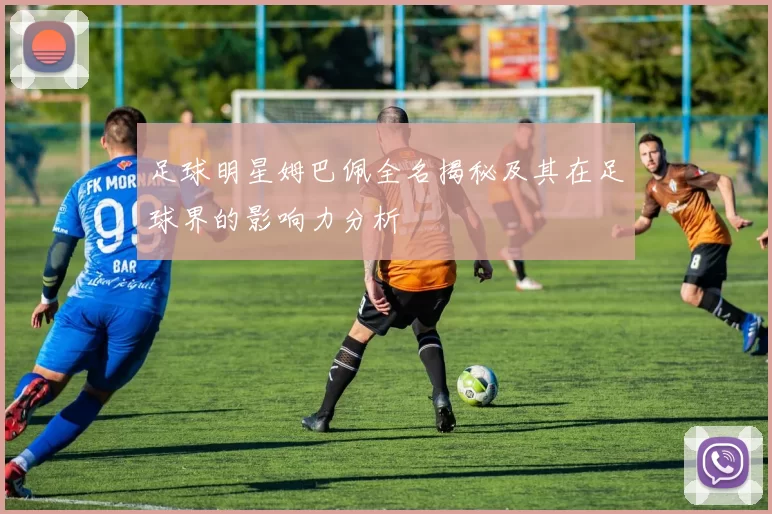 足球明星姆巴佩全名揭秘及其在足球界的影响力分析