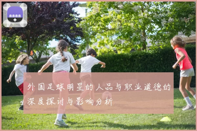 外国足球明星的人品与职业道德的深度探讨与影响分析
