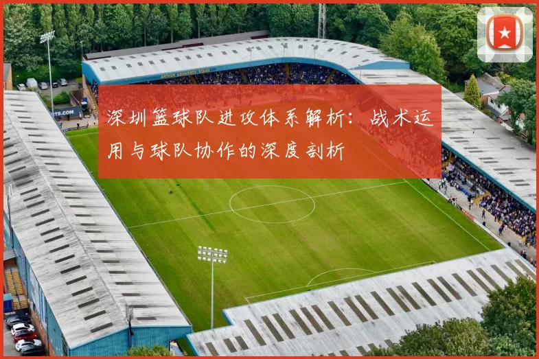 深圳篮球队进攻体系解析：战术运用与球队协作的深度剖析