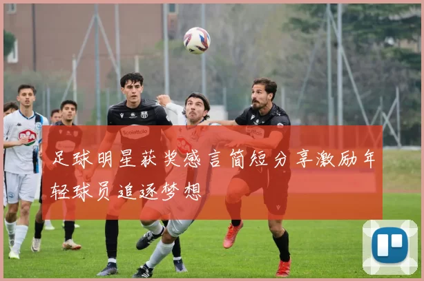 足球明星获奖感言简短分享激励年轻球员追逐梦想