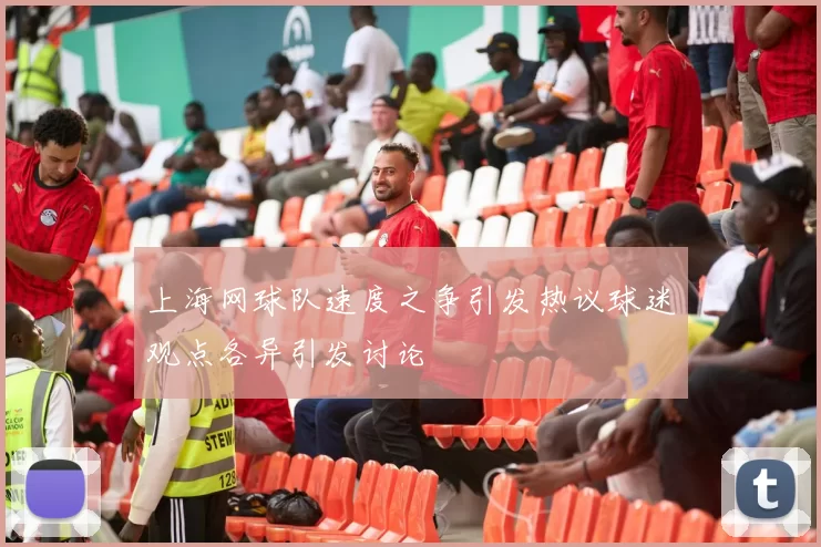 上海网球队速度之争引发热议球迷观点各异引发讨论