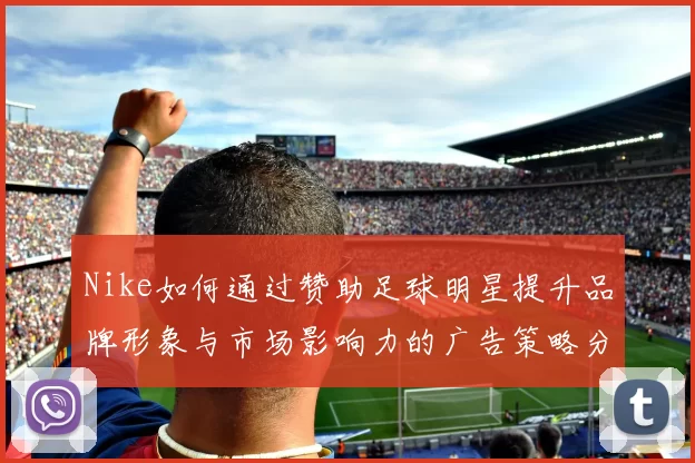 Nike如何通过赞助足球明星提升品牌形象与市场影响力的广告策略分析