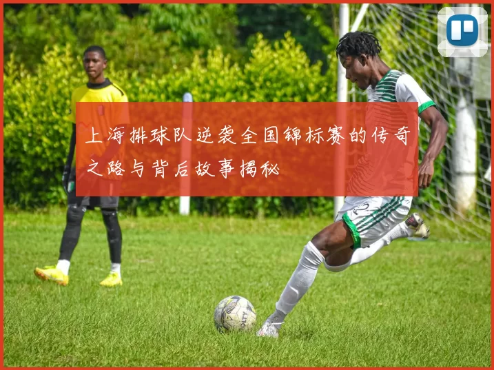 上海排球队逆袭全国锦标赛的传奇之路与背后故事揭秘