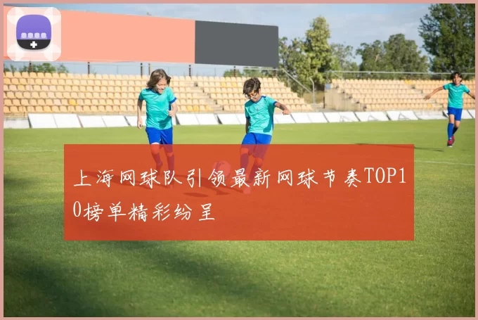 上海网球队引领最新网球节奏TOP10榜单精彩纷呈