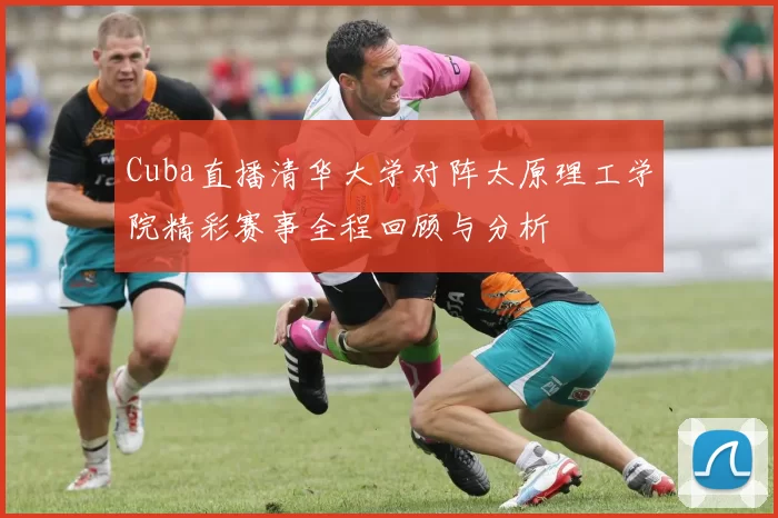 Cuba直播清华大学对阵太原理工学院精彩赛事全程回顾与分析