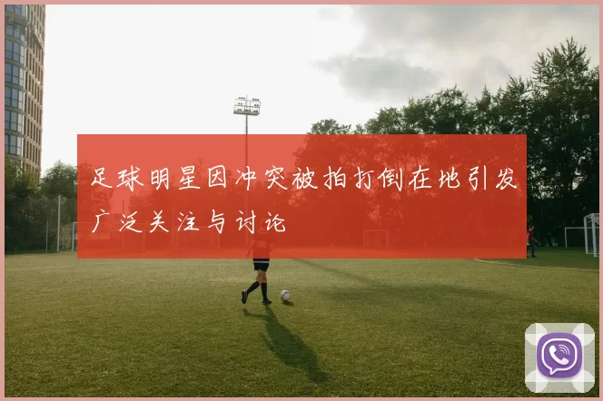 足球明星因冲突被拍打倒在地引发广泛关注与讨论