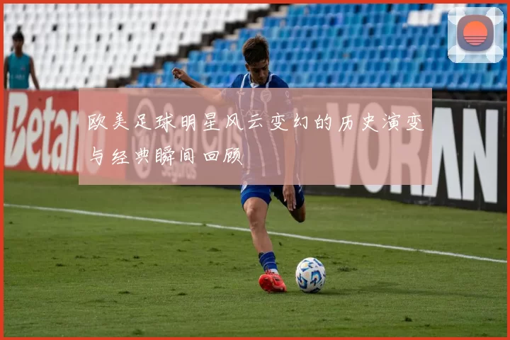 欧美足球明星风云变幻的历史演变与经典瞬间回顾