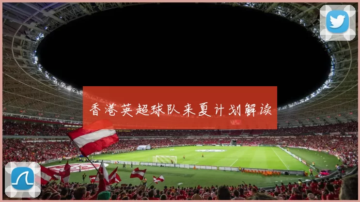 香港英超球队来夏计划解读