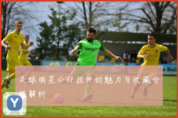 足球明星公仔挂件的魅力与收藏价值解析