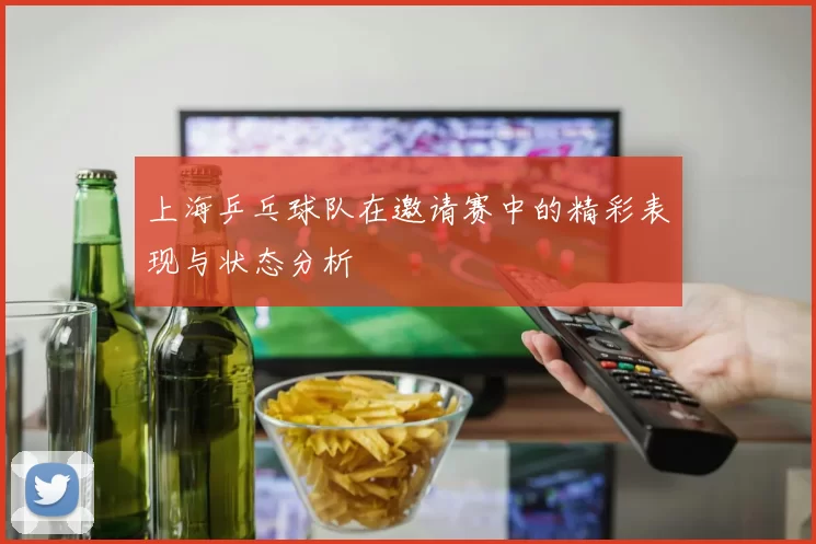 上海乒乓球队在邀请赛中的精彩表现与状态分析
