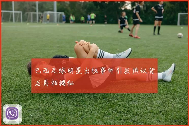 巴西足球明星出轨事件引发热议背后真相揭秘