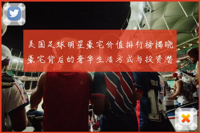 美国足球明星豪宅价值排行榜揭晓豪宅背后的奢华生活方式与投资潜力