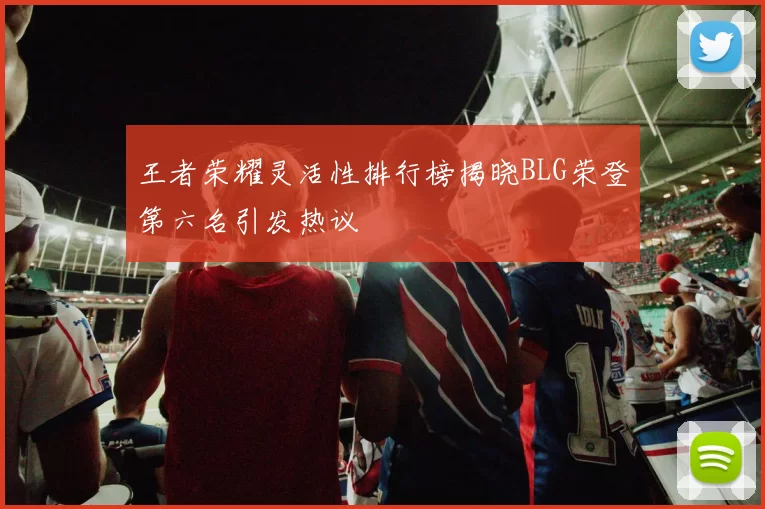 王者荣耀灵活性排行榜揭晓BLG荣登第六名引发热议