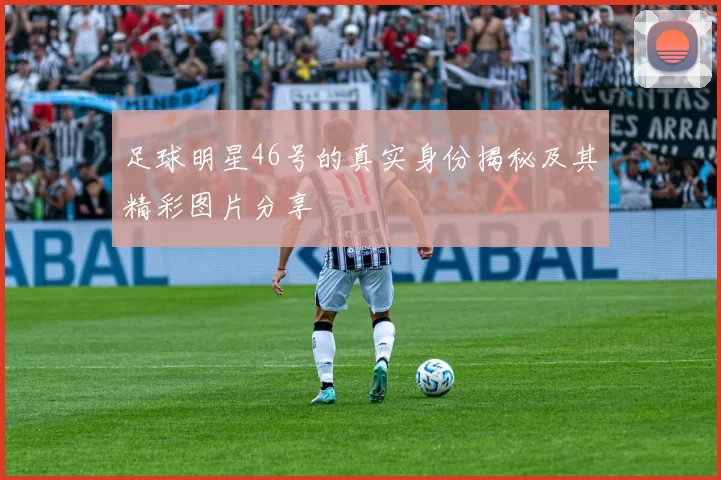 足球明星46号的真实身份揭秘及其精彩图片分享