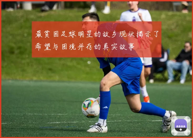 最贫困足球明星的故乡现状揭示了希望与困境并存的真实故事