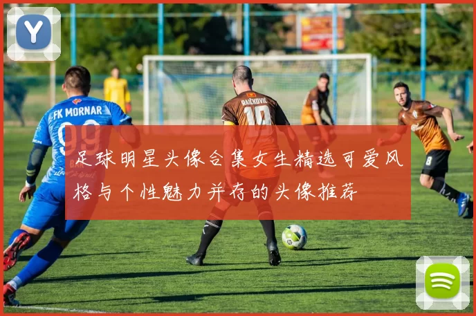 足球明星头像合集女生精选可爱风格与个性魅力并存的头像推荐