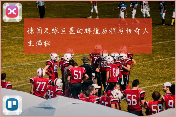 德国足球巨星的辉煌历程与传奇人生揭秘