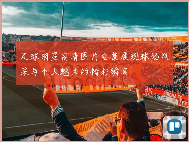 足球明星高清图片合集展现球场风采与个人魅力的精彩瞬间