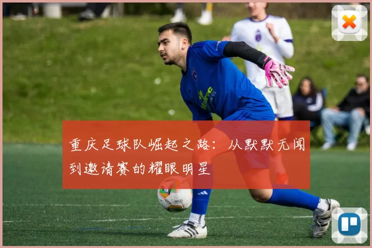 重庆足球队崛起之路：从默默无闻到邀请赛的耀眼明星