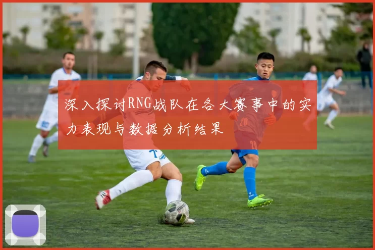 深入探讨RNG战队在各大赛事中的实力表现与数据分析结果