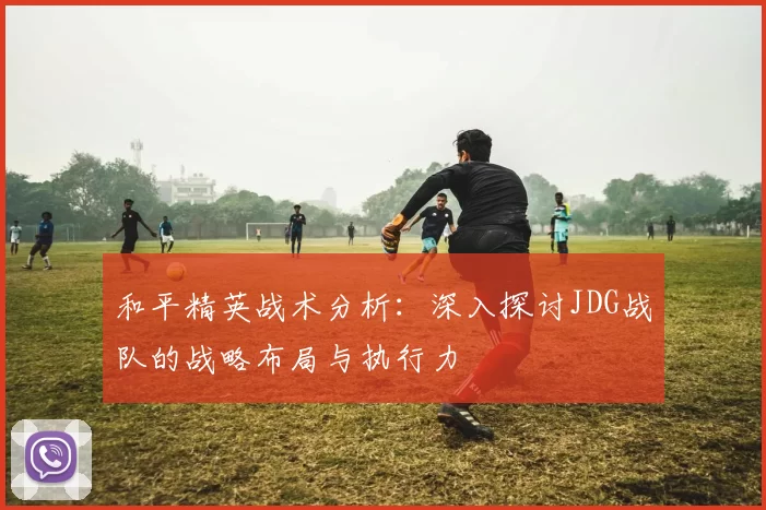 和平精英战术分析：深入探讨JDG战队的战略布局与执行力