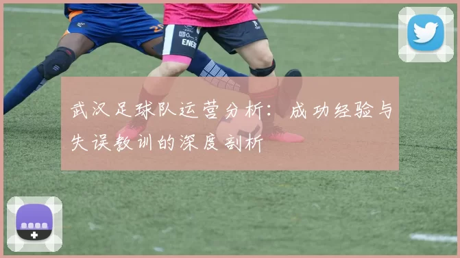 武汉足球队运营分析：成功经验与失误教训的深度剖析