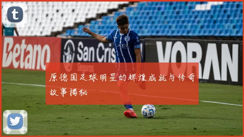原德国足球明星的辉煌成就与传奇故事揭秘