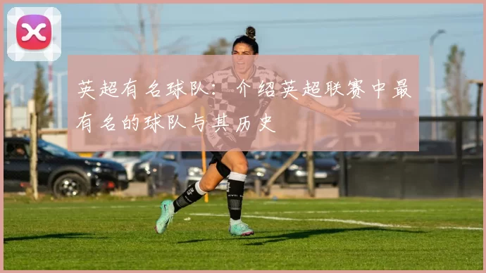 英超有名球队：介绍英超联赛中最有名的球队与其历史