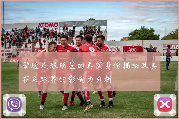 驴脸足球明星的真实身份揭秘及其在足球界的影响力分析