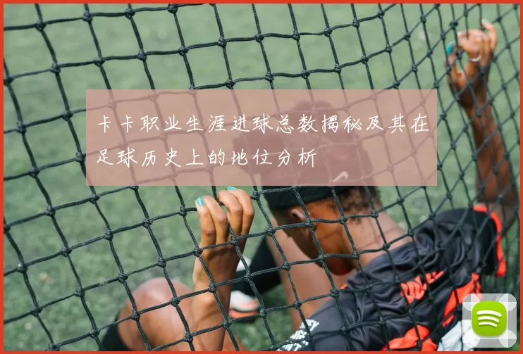 卡卡职业生涯进球总数揭秘及其在足球历史上的地位分析