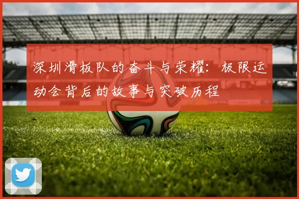 深圳滑板队的奋斗与荣耀：极限运动会背后的故事与突破历程