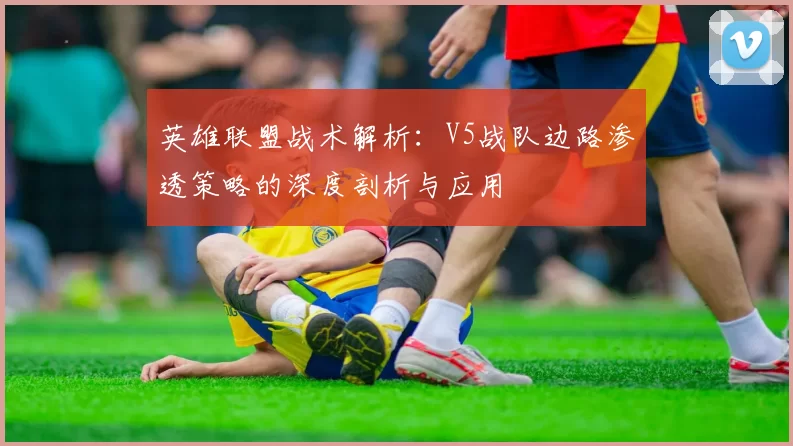 英雄联盟战术解析：V5战队边路渗透策略的深度剖析与应用