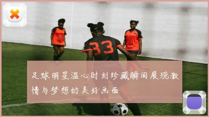 足球明星温心时刻珍藏瞬间展现激情与梦想的美好画面