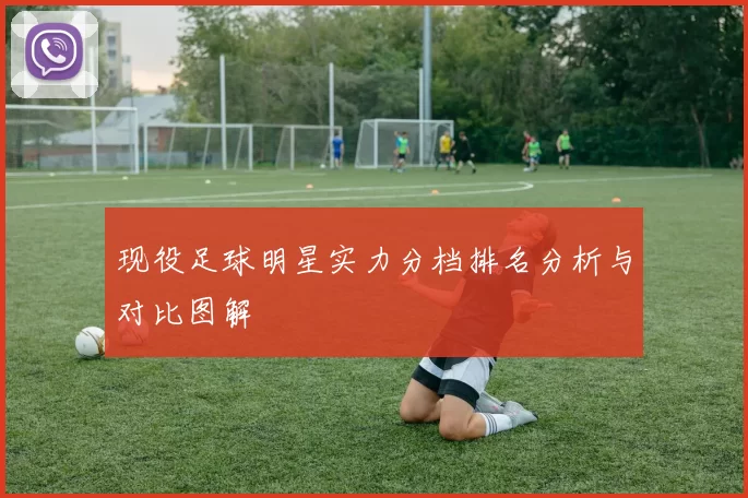 现役足球明星实力分档排名分析与对比图解