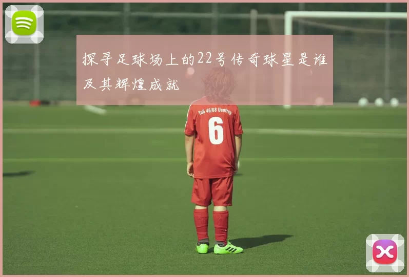 探寻足球场上的22号传奇球星是谁及其辉煌成就