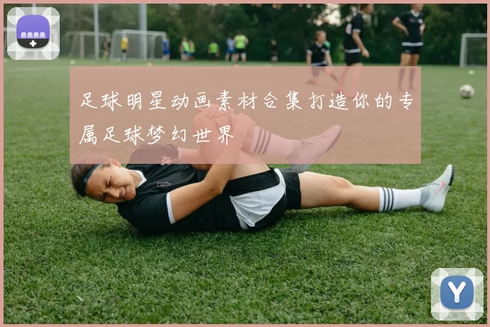 足球明星动画素材合集打造你的专属足球梦幻世界