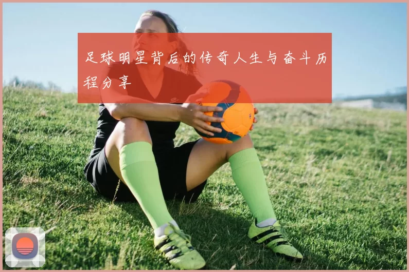 足球明星背后的传奇人生与奋斗历程分享