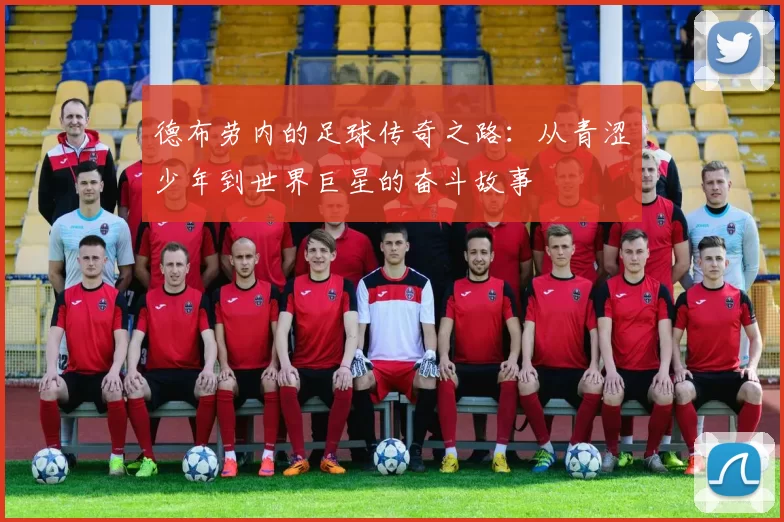 德布劳内的足球传奇之路：从青涩少年到世界巨星的奋斗故事