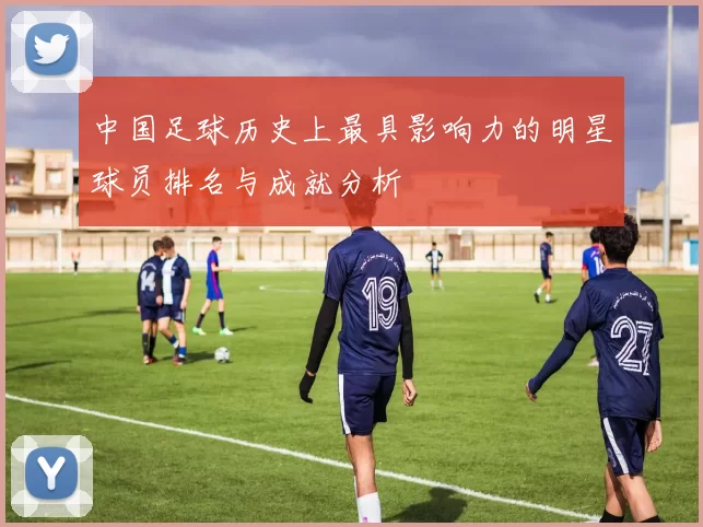 中国足球历史上最具影响力的明星球员排名与成就分析